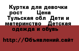 Куртка для девочки рост 140 › Цена ­ 500 - Тульская обл. Дети и материнство » Детская одежда и обувь   